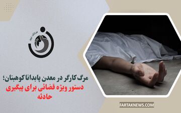 مرگ کارگر در معدن پابدانا کوهبنان؛ دستور ویژه قضائی برای پیگیری حادثه