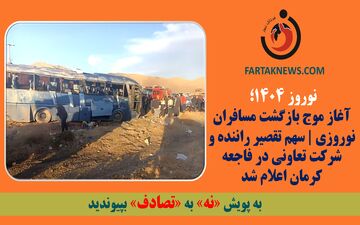 آغاز موج بازگشت مسافران نوروزی | سهم تقصیر راننده و شرکت تعاونی در فاجعه کرمان اعلام شد