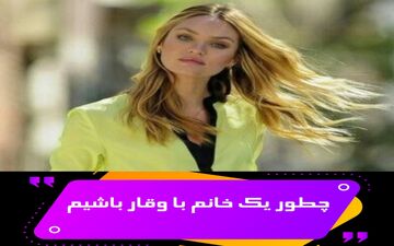 وقار خانم‌ها همان که مردان دوست دارند| چطور یک خانم باوقار باشید