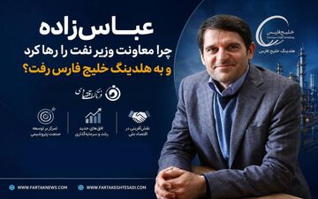 عباس‌زاده چرا معاونت وزیر نفت را رها کرد و به هلدینگ خلیج فارس رفت؟